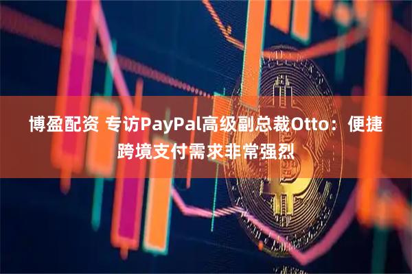 博盈配资 专访PayPal高级副总裁Otto：便捷跨境支付需求非常强烈