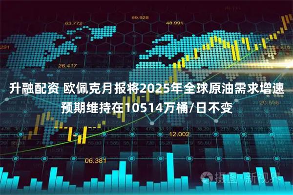 升融配资 欧佩克月报将2025年全球原油需求增速预期维持在10514万桶/日不变