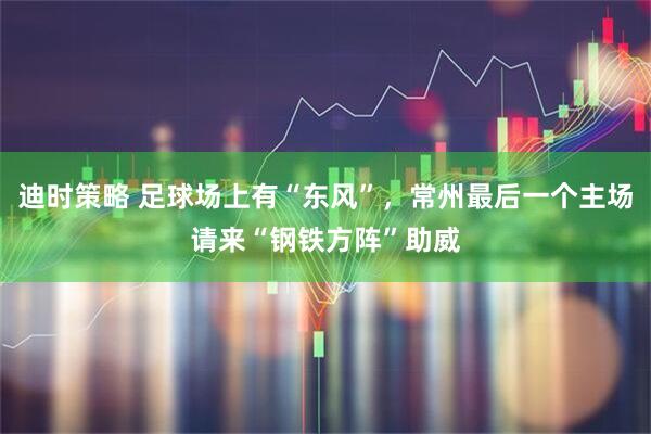 迪时策略 足球场上有“东风”,常州最后一个主场请来“钢铁方阵”助威