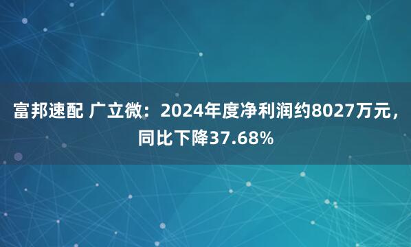富邦速配 广立微：2024年度净利润约8027万元，同比下降37.68%