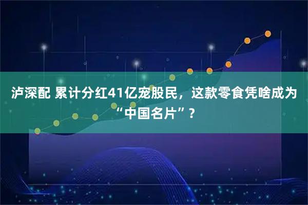 泸深配 累计分红41亿宠股民，这款零食凭啥成为“中国名片”？