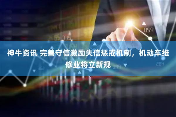 神牛资讯 完善守信激励失信惩戒机制,机动车维修业将立新规