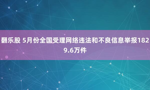 翻乐股 5月份全国受理网络违法和不良信息举报1829.6万件