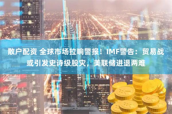散户配资 全球市场拉响警报!IMF警告:贸易战或引发史诗级股灾,美联储进退两难