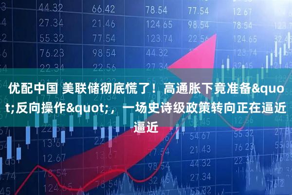 优配中国 美联储彻底慌了！高通胀下竟准备"反向操作"，一场史诗级政策转向正在逼近