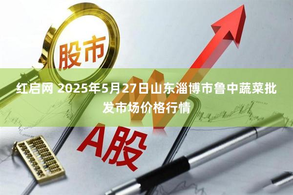 红启网 2025年5月27日山东淄博市鲁中蔬菜批发市场价格行情