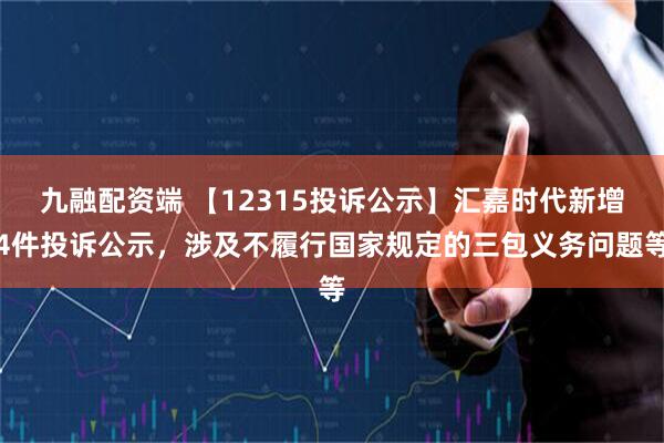 九融配资端 【12315投诉公示】汇嘉时代新增4件投诉公示,涉及不履行国家规定的三包义务问题等