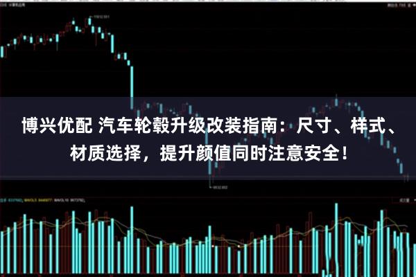 博兴优配 汽车轮毂升级改装指南:尺寸、样式、材质选择,提升颜值同时注意安全!