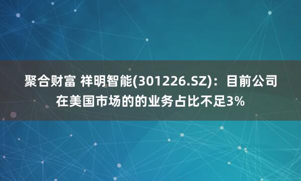 聚合财富 祥明智能(301226.SZ)：目前公司在美国市场的的业务占比不足3%