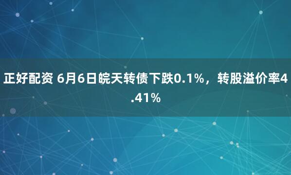 正好配资 6月6日皖天转债下跌0.1%,转股溢价率4.41%