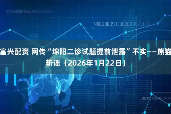 富兴配资 网传“绵阳二诊试题提前泄露”不实——熊猫斩谣（2026年1月22日）