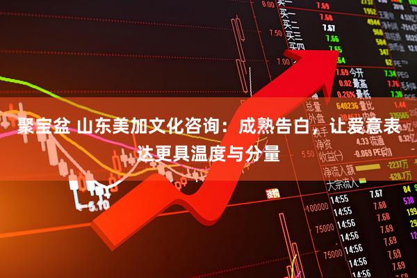 聚宝盆 山东美加文化咨询：成熟告白，让爱意表达更具温度与分量