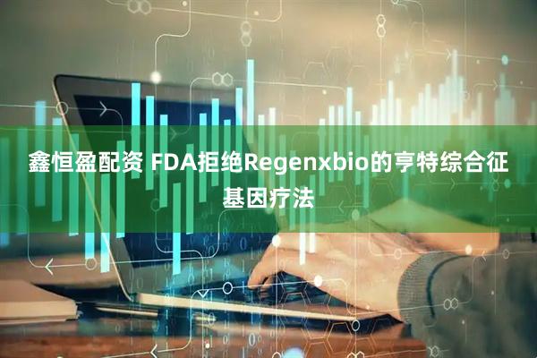 鑫恒盈配资 FDA拒绝Regenxbio的亨特综合征基因疗法