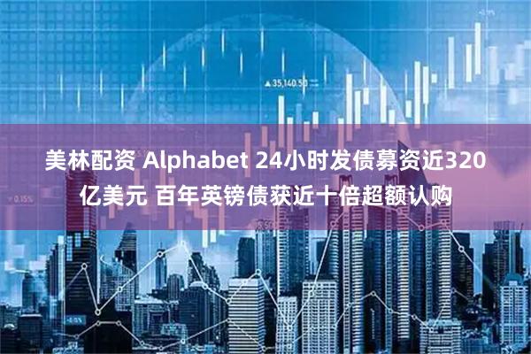美林配资 Alphabet 24小时发债募资近320亿美元 百年英镑债获近十倍超额认购
