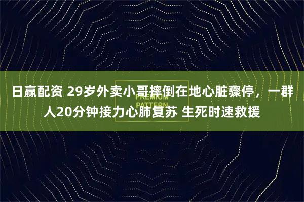 日赢配资 29岁外卖小哥摔倒在地心脏骤停，一群人20分钟接力心肺复苏 生死时速救援