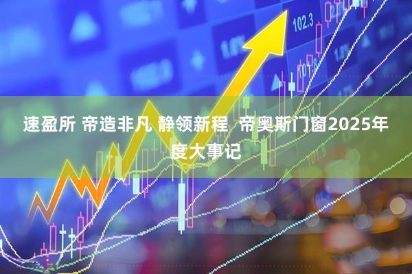 速盈所 帝造非凡 静领新程 帝奥斯门窗2025年度大事记