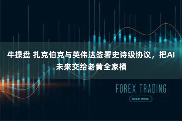 牛操盘 扎克伯克与英伟达签署史诗级协议，把AI未来交给老黄全家桶