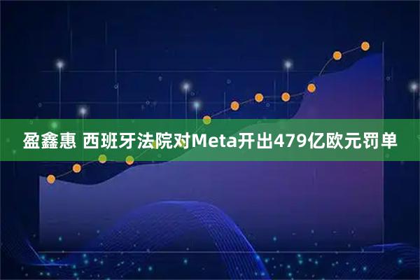 盈鑫惠 西班牙法院对Meta开出479亿欧元罚单