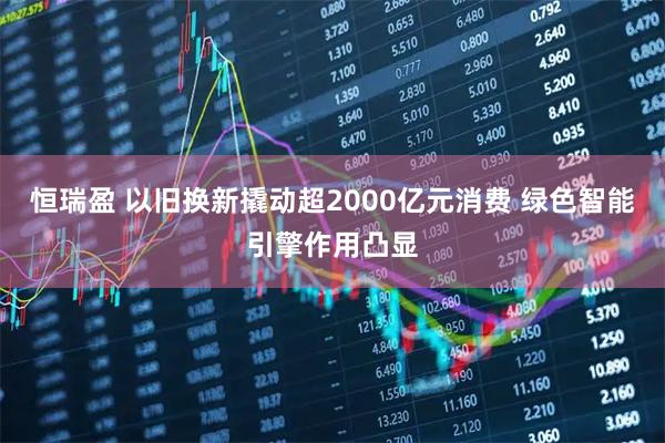 恒瑞盈 以旧换新撬动超2000亿元消费 绿色智能引擎作用凸显
