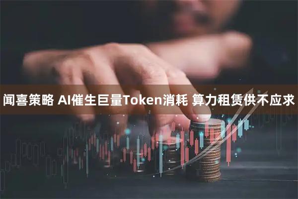 闻喜策略 AI催生巨量Token消耗 算力租赁供不应求