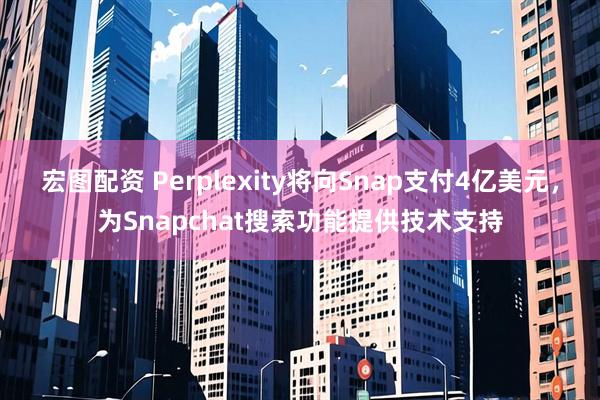 宏图配资 Perplexity将向Snap支付4亿美元，为Snapchat搜索功能提供技术支持