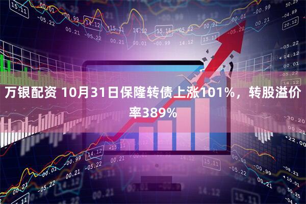 万银配资 10月31日保隆转债上涨101%,转股溢价率389%