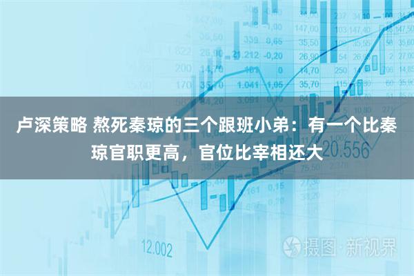 卢深策略 熬死秦琼的三个跟班小弟：有一个比秦琼官职更高，官位比宰相还大