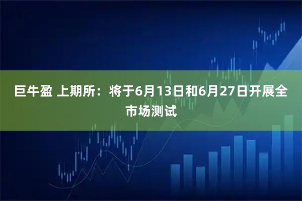 巨牛盈 上期所：将于6月13日和6月27日开展全市场测试
