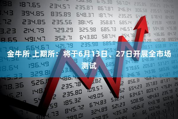 金牛所 上期所：将于6月13日、27日开展全市场测试