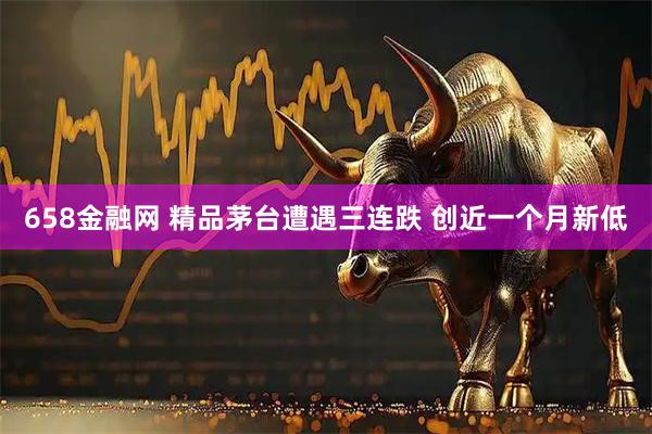 658金融网 精品茅台遭遇三连跌 创近一个月新低