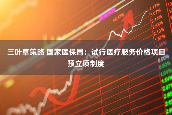 三叶草策略 国家医保局：试行医疗服务价格项目预立项制度